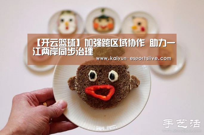 【开云篮球】加强跨区域协作 助力一江两岸同步治理(图1) 开云足球