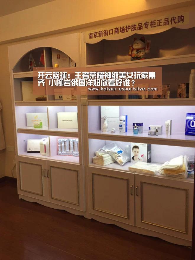 开云篮球:王者荣耀神级美女玩家集齐 小柳岩俄国洋妞你看好谁?(图2) 开云足球